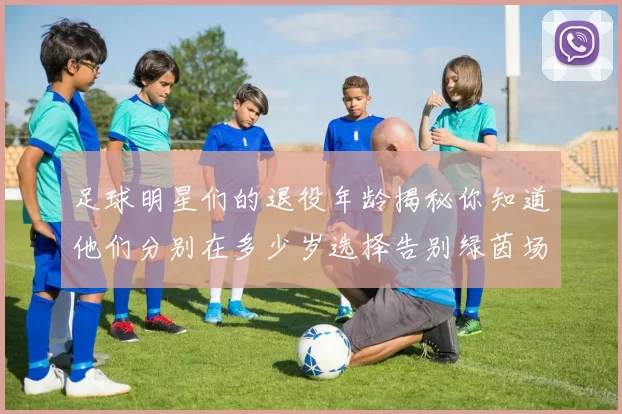 足球明星们的退役年龄揭秘你知道他们分别在多少岁选择告别绿茵场吗