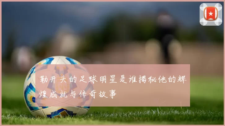 勒开头的足球明星是谁揭秘他的辉煌成就与传奇故事