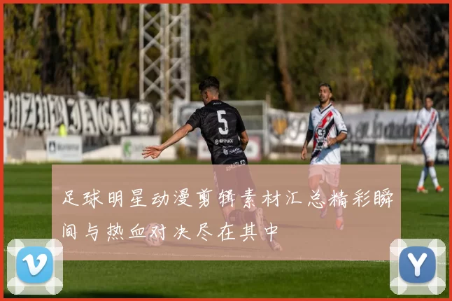 足球明星动漫剪辑素材汇总精彩瞬间与热血对决尽在其中
