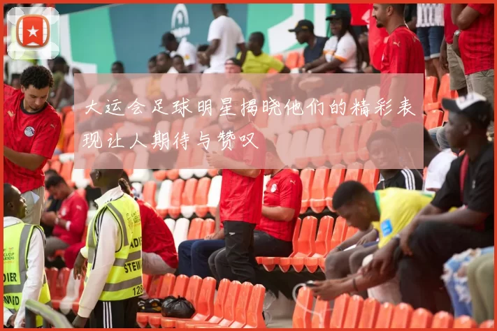 大运会足球明星揭晓他们的精彩表现让人期待与赞叹