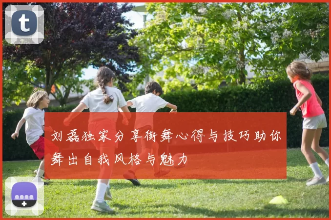 刘磊独家分享街舞心得与技巧助你舞出自我风格与魅力