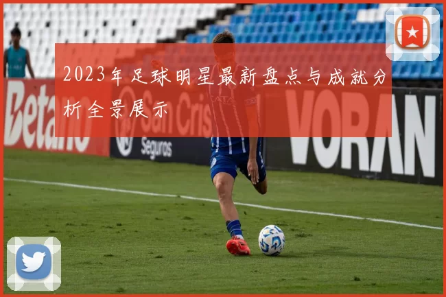 2023年足球明星最新盘点与成就分析全景展示