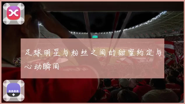 足球明星与粉丝之间的甜蜜约定与心动瞬间