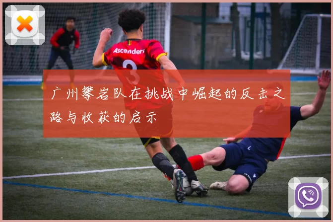 广州攀岩队在挑战中崛起的反击之路与收获的启示