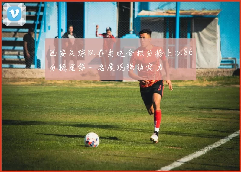 西安足球队在奥运会积分榜上以86分稳居第一名展现强劲实力