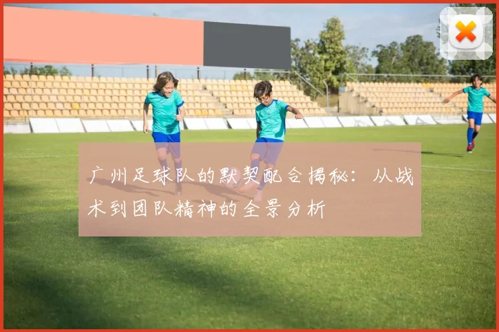 广州足球队的默契配合揭秘：从战术到团队精神的全景分析
