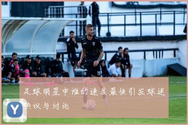 足球明星中谁的速度最快引发球迷热议与讨论