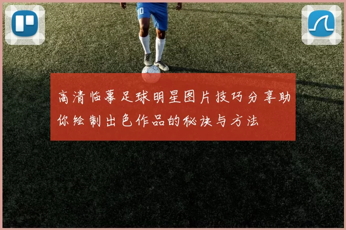 高清临摹足球明星图片技巧分享助你绘制出色作品的秘诀与方法