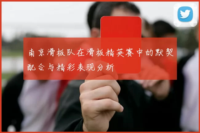 南京滑板队在滑板精英赛中的默契配合与精彩表现分析