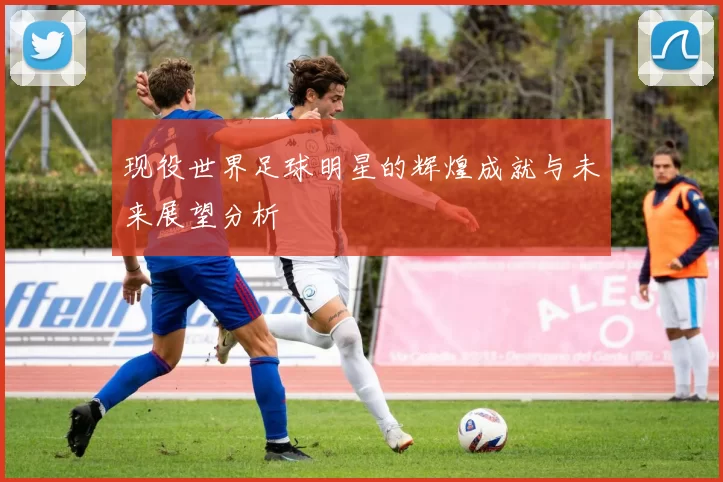 现役世界足球明星的辉煌成就与未来展望分析