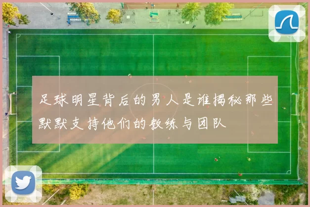 足球明星背后的男人是谁揭秘那些默默支持他们的教练与团队