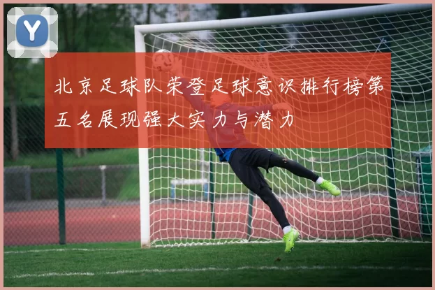 北京足球队荣登足球意识排行榜第五名展现强大实力与潜力