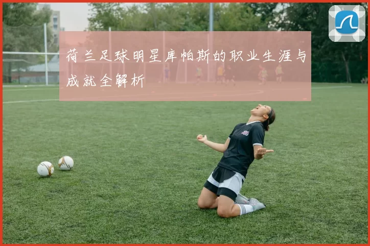 荷兰足球明星库帕斯的职业生涯与成就全解析