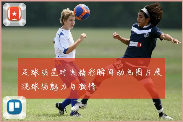 足球明星对决精彩瞬间动画图片展现球场魅力与激情