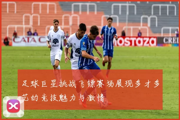足球巨星挑战飞镖赛场展现多才多艺的竞技魅力与激情