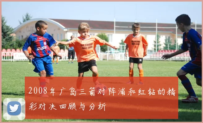 2008年广岛三箭对阵浦和红钻的精彩对决回顾与分析