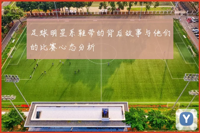 足球明星系鞋带的背后故事与他们的比赛心态分析