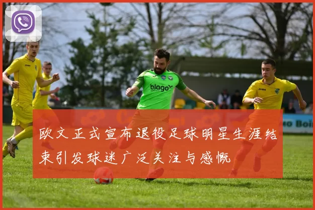 欧文正式宣布退役足球明星生涯结束引发球迷广泛关注与感慨