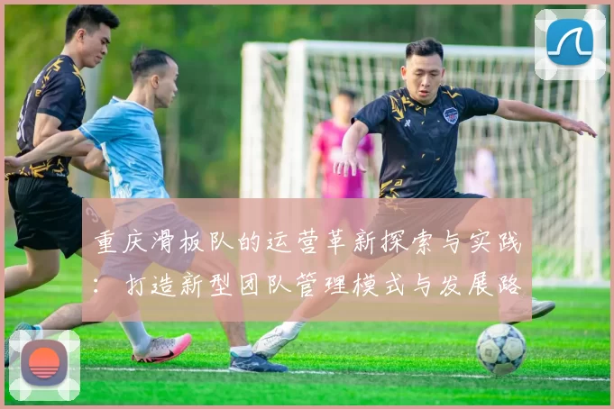 重庆滑板队的运营革新探索与实践：打造新型团队管理模式与发展路径