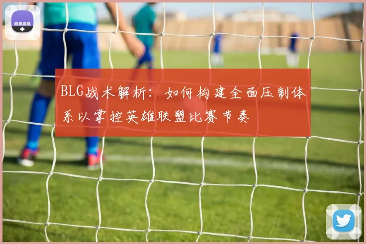 BLG战术解析：如何构建全面压制体系以掌控英雄联盟比赛节奏