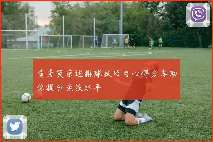 黄秀英亲述排球技巧与心得分享助你提升竞技水平