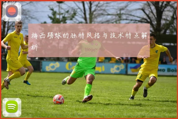 梅西踢球的独特风格与技术特点解析