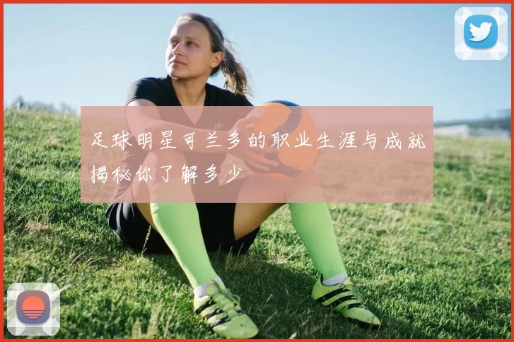 足球明星可兰多的职业生涯与成就揭秘你了解多少
