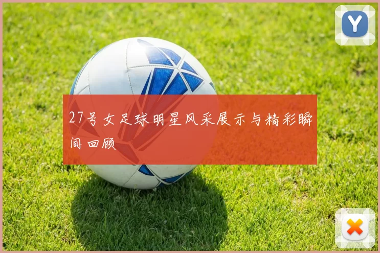 27号女足球明星风采展示与精彩瞬间回顾