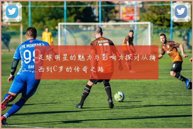 足球明星的魅力与影响力探讨从梅西到C罗的传奇之路