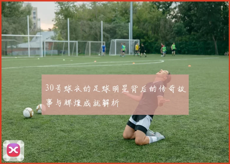 30号球衣的足球明星背后的传奇故事与辉煌成就解析