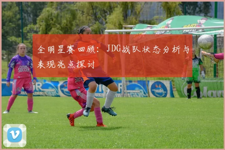 全明星赛回顾：JDG战队状态分析与表现亮点探讨