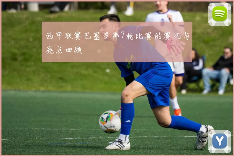 西甲联赛巴塞罗那7轮比赛的赛况与亮点回顾
