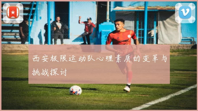 西安极限运动队心理素质的变革与挑战探讨