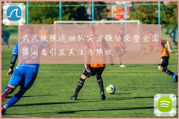 武汉极限运动队实力强劲荣登全国第七名引发关注与热议
