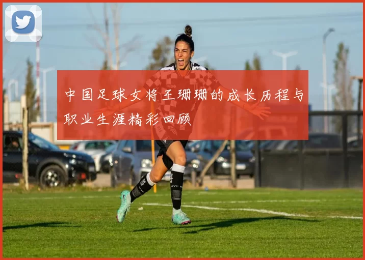 中国足球女将王珊珊的成长历程与职业生涯精彩回顾