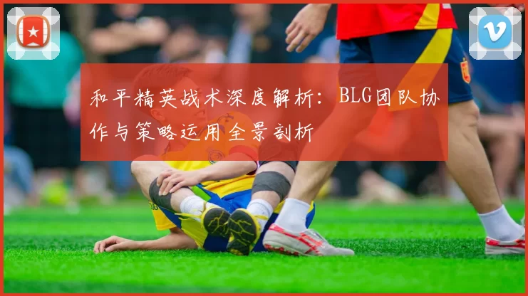 和平精英战术深度解析：BLG团队协作与策略运用全景剖析