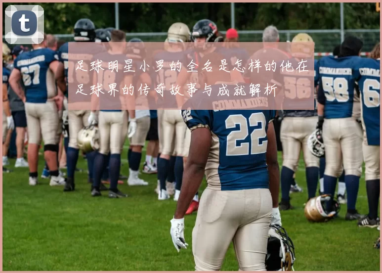 足球明星小罗的全名是怎样的他在足球界的传奇故事与成就解析