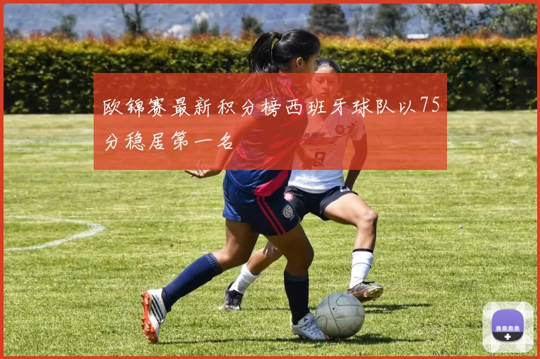 欧锦赛最新积分榜西班牙球队以75分稳居第一名