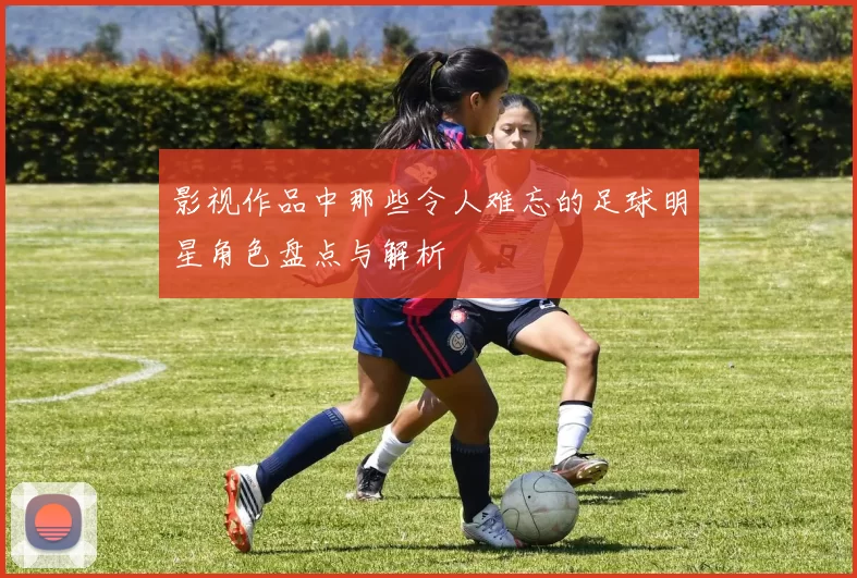 影视作品中那些令人难忘的足球明星角色盘点与解析