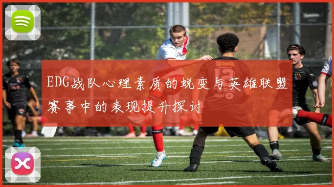 EDG战队心理素质的蜕变与英雄联盟赛事中的表现提升探讨