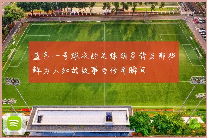 蓝色一号球衣的足球明星背后那些鲜为人知的故事与传奇瞬间