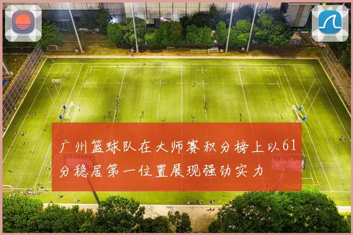 广州篮球队在大师赛积分榜上以61分稳居第一位置展现强劲实力