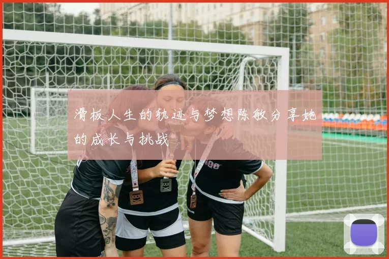 滑板人生的轨迹与梦想陈敏分享她的成长与挑战