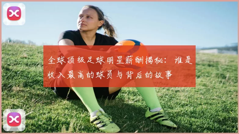 全球顶级足球明星薪酬揭秘：谁是收入最高的球员与背后的故事