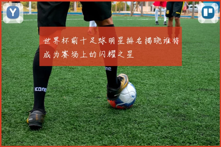 世界杯前十足球明星排名揭晓谁将成为赛场上的闪耀之星