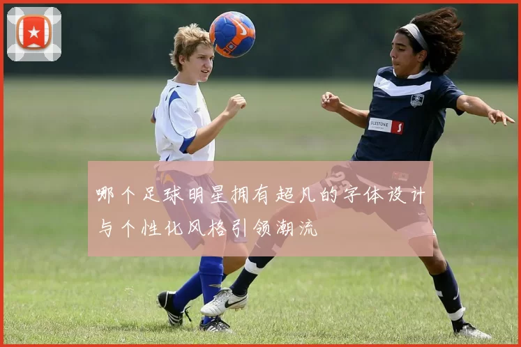 哪个足球明星拥有超凡的字体设计与个性化风格引领潮流