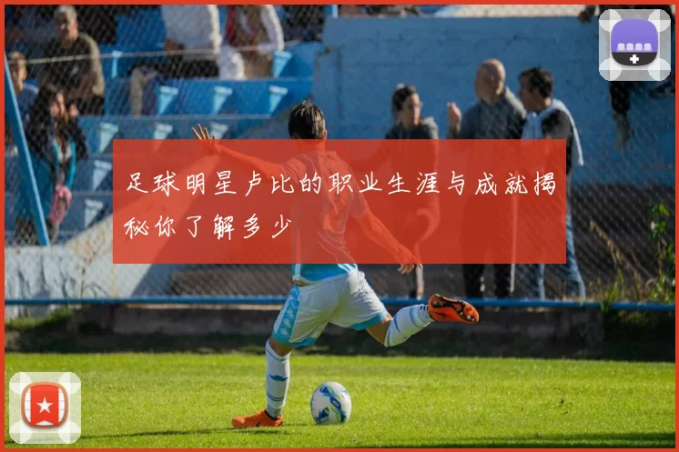 足球明星卢比的职业生涯与成就揭秘你了解多少