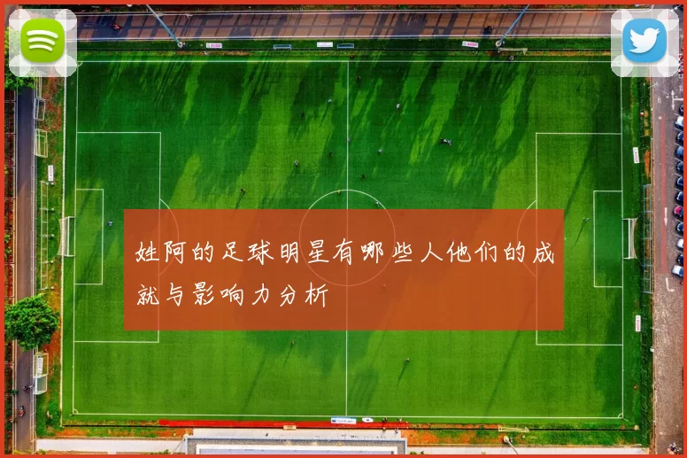 姓阿的足球明星有哪些人他们的成就与影响力分析