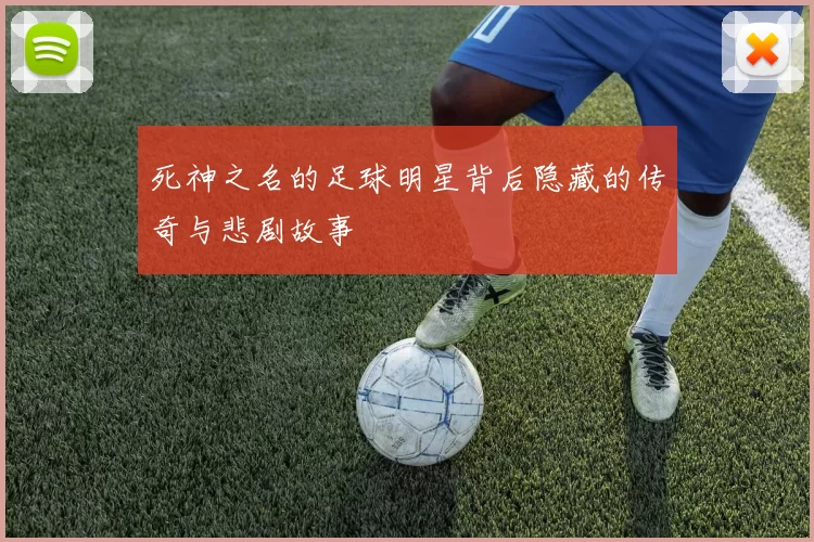 死神之名的足球明星背后隐藏的传奇与悲剧故事