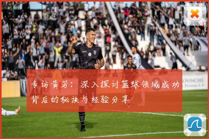 专访黄芳：深入探讨篮球领域成功背后的秘诀与经验分享
